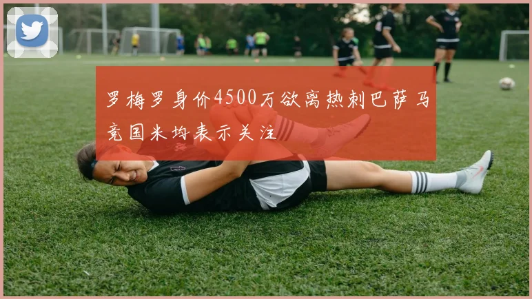 罗梅罗身价4500万欲离热刺巴萨马竞国米均表示关注