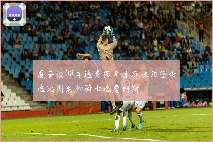 夏普谈08年选秀若奇才有状元签会选比斯利如骑士选詹姆斯