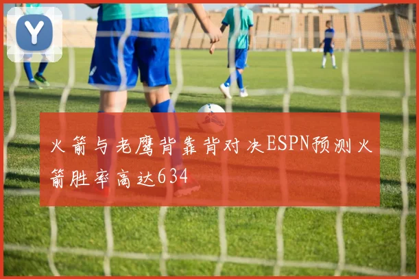 火箭与老鹰背靠背对决ESPN预测火箭胜率高达634