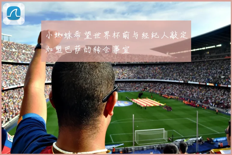 小蜘蛛希望世界杯前与经纪人敲定加盟巴萨的转会事宜