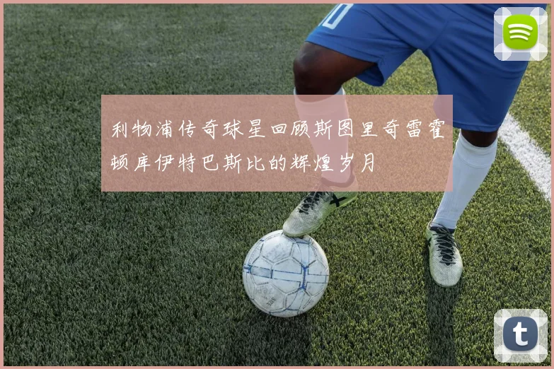 利物浦传奇球星回顾斯图里奇雷霍顿库伊特巴斯比的辉煌岁月