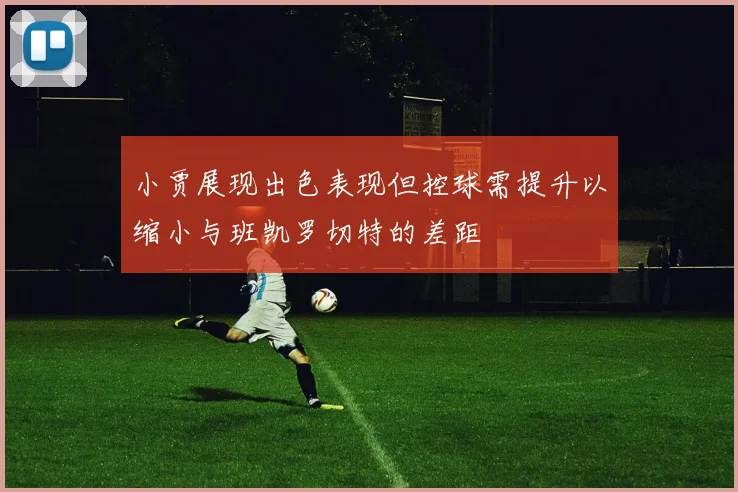 小贾展现出色表现但控球需提升以缩小与班凯罗切特的差距