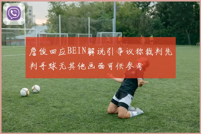 詹俊回应BEIN解说引争议称裁判先判手球无其他画面可供参考