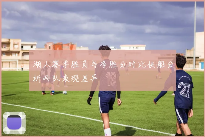 湖人赛季胜负与净胜分对比快船分析两队表现差异