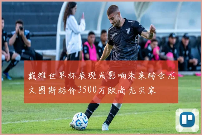 戴维世界杯表现或影响未来转会尤文图斯标价3500万欧尚无买家