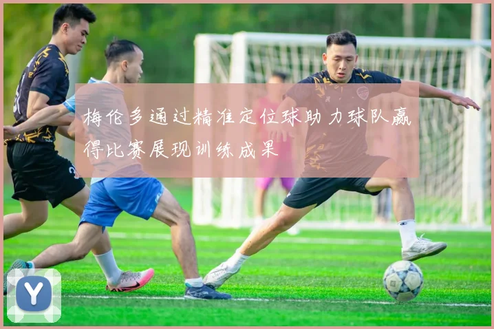 梅伦多通过精准定位球助力球队赢得比赛展现训练成果