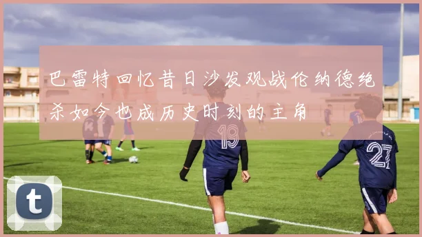 巴雷特回忆昔日沙发观战伦纳德绝杀如今也成历史时刻的主角
