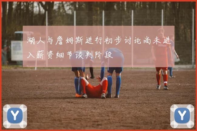 湖人与詹姆斯进行初步讨论尚未进入薪资细节谈判阶段
