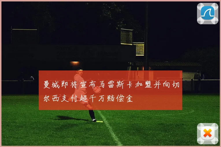 曼城即将宣布马雷斯卡加盟并向切尔西支付超千万赔偿金