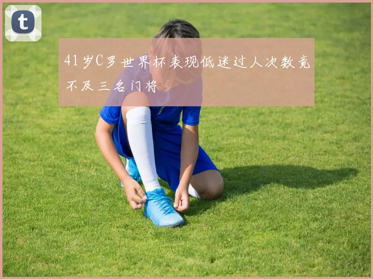 41岁C罗世界杯表现低迷过人次数竟不及三名门将
