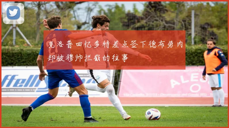 克洛普回忆多特差点签下德布劳内却被穆帅拦截的往事