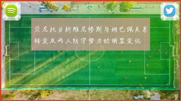 贝尼托分析维尼修斯与姆巴佩关系转变及两人防守努力的明显变化