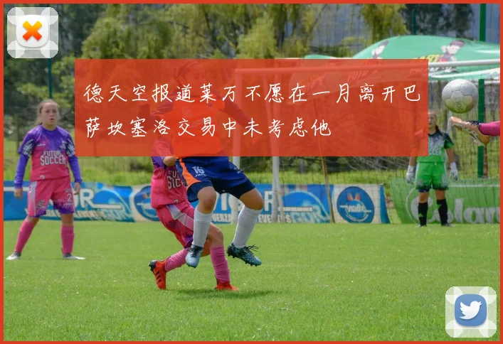 德天空报道莱万不愿在一月离开巴萨坎塞洛交易中未考虑他