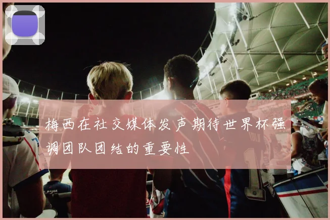 梅西在社交媒体发声期待世界杯强调团队团结的重要性