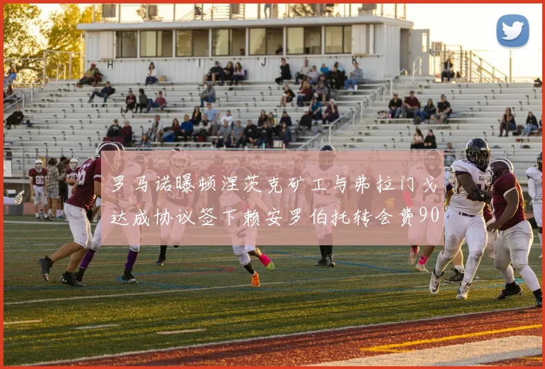 罗马诺曝顿涅茨克矿工与弗拉门戈达成协议签下赖安罗伯托转会费900万欧元