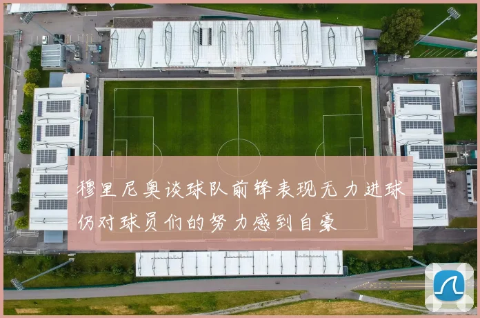 穆里尼奥谈球队前锋表现无力进球仍对球员们的努力感到自豪