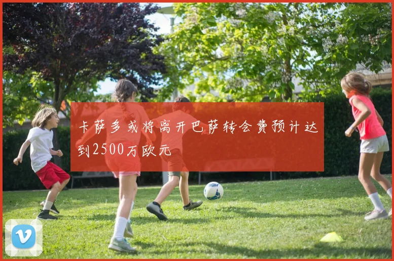 卡萨多或将离开巴萨转会费预计达到2500万欧元