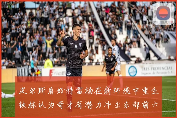 皮尔斯看好特雷杨在新环境中重生铁林认为奇才有潜力冲击东部前六名