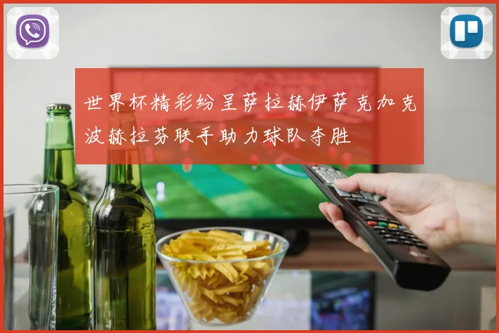 世界杯精彩纷呈萨拉赫伊萨克加克波赫拉芬联手助力球队夺胜