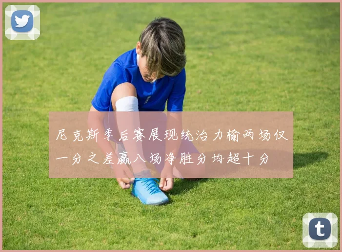 尼克斯季后赛展现统治力输两场仅一分之差赢八场净胜分均超十分