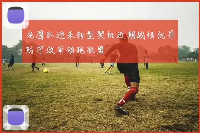 老鹰队迎来转型契机近期战绩优异防守效率领跑联盟