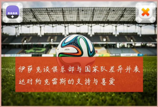 伊萨克谈俱乐部与国家队差异并表达对约克雷斯的支持与喜爱