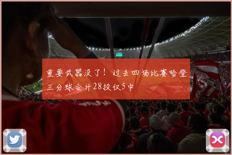 重要武器没了！过去四场比赛哈登三分球合计28投仅5中