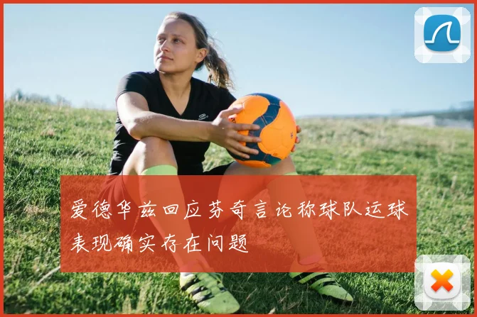 爱德华兹回应芬奇言论称球队运球表现确实存在问题
